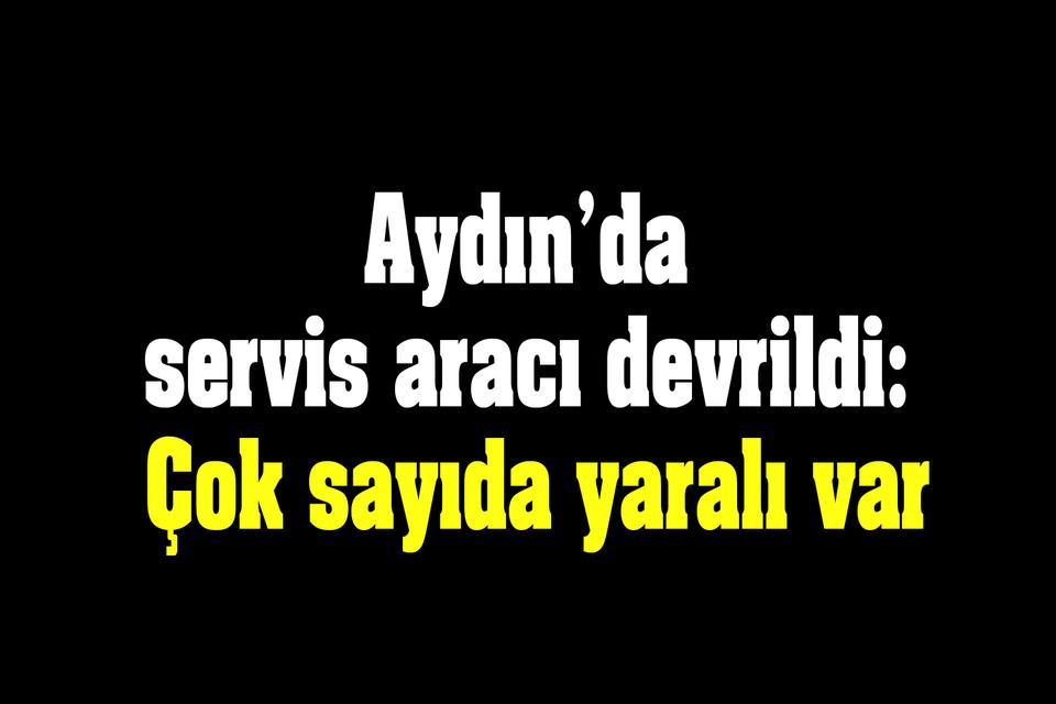 Aydın’da servis aracı devrildi: Çok sayıda yaralı var