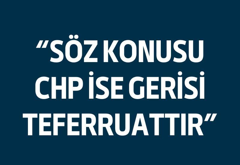 "Söz konusu CHP ise gerisi teferruattır"