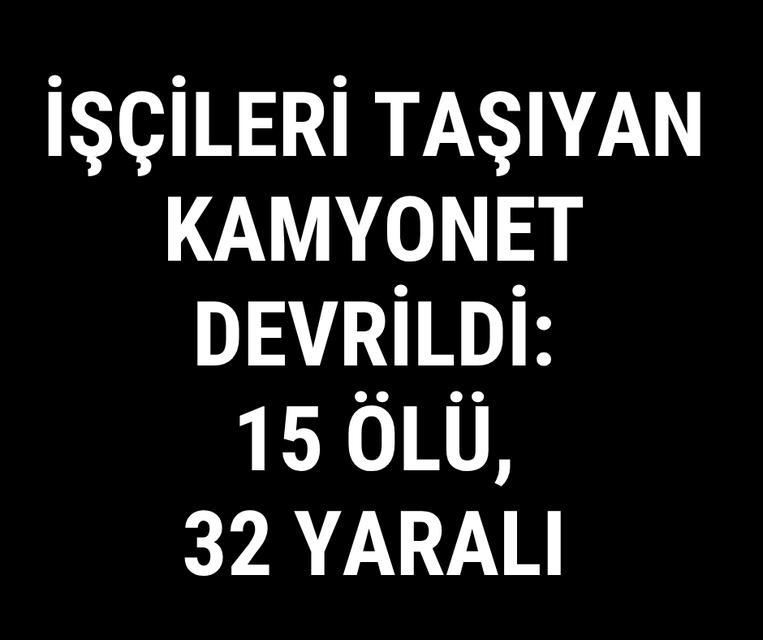 İşçileri taşıyan kamyonet devrildi: 15 ölü, 32 yaralı