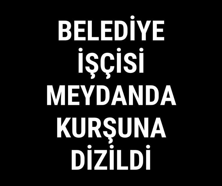 Belediye işçisi meydanda kurşuna dizildi