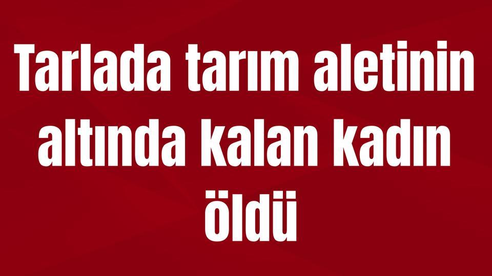 Tarlada tarım aletinin altında kalan kadın öldü