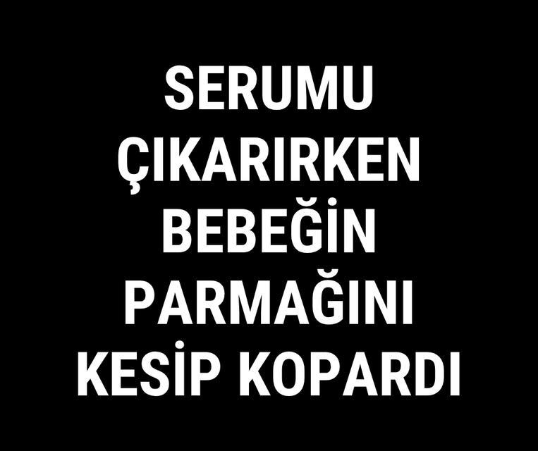 Serumu çıkarırken bebeğin parmağını kesip kopardı
