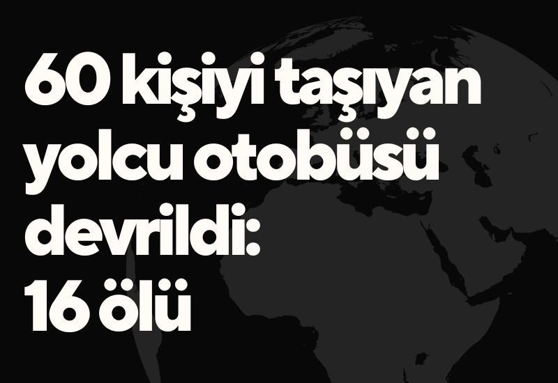 60 kişiyi taşıyan yolcu otobüsü devrildi: 16 ölü