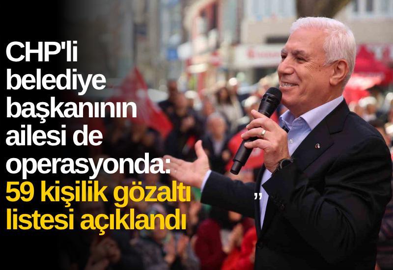 CHP'li belediye başkanının ailesi de operasyonda: 59 kişilik gözaltı listesi açıklandı