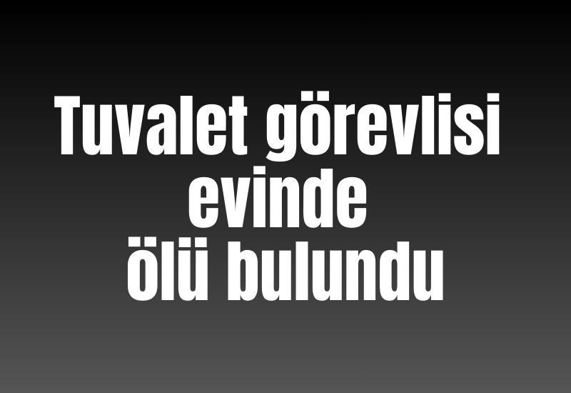 Tuvalet görevlisi evinde ölü bulundu