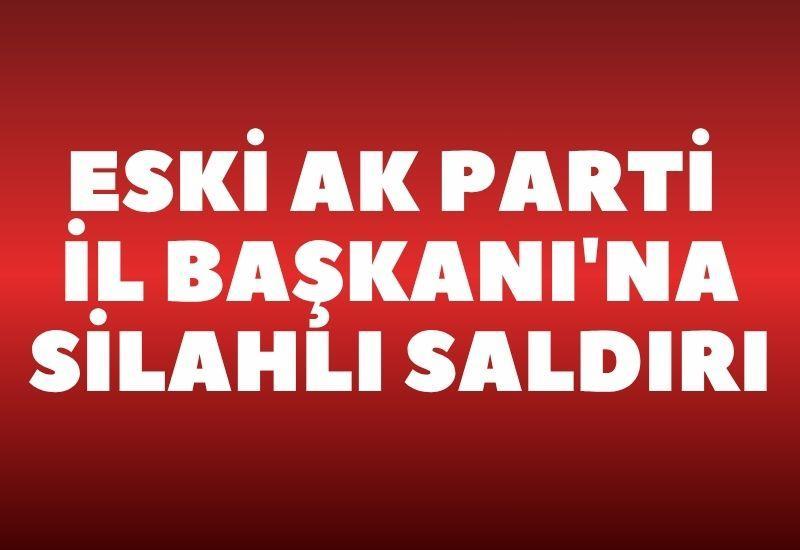Eski AK Parti İl Başkanı'na silahlı saldırı