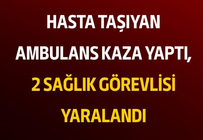 Hasta taşıyan ambulans kaza yaptı, 2 sağlık görevlisi yaralandı