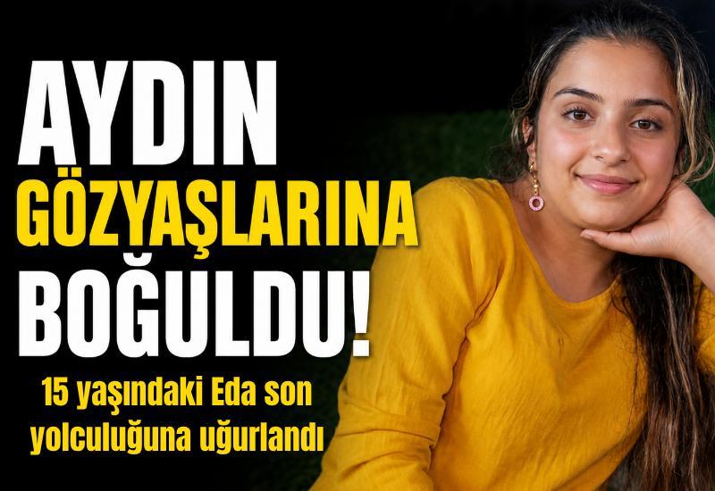 Aydın gözyaşlarına boğuldu! 15 yaşındaki Eda son yolculuğuna uğurlandı