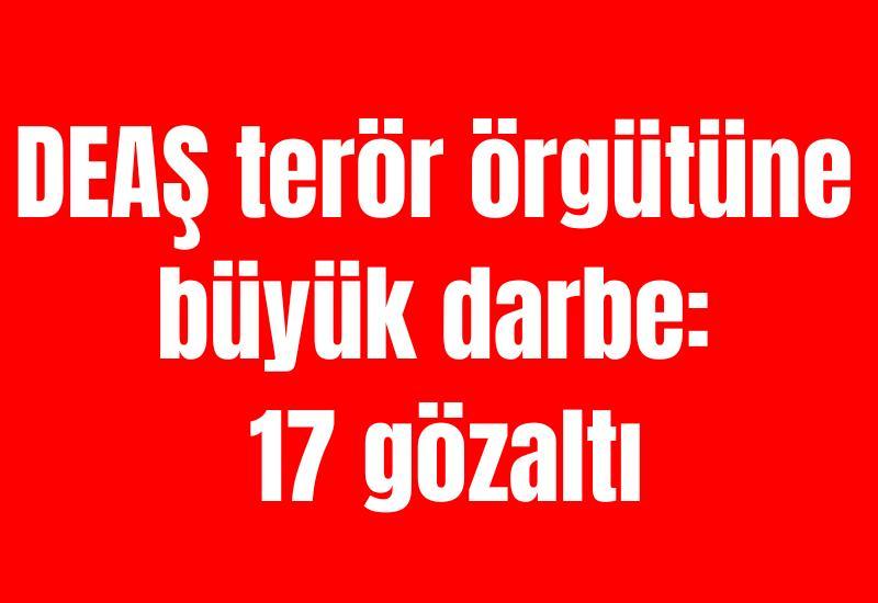 DEAŞ terör örgütüne büyük darbe: 17 gözaltı