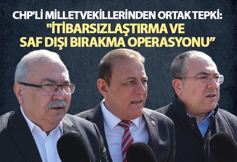 CHP'li milletvekillerinden ortak tepki: "İtibarsızlaştırma ve saf dışı bırakma operasyonu”