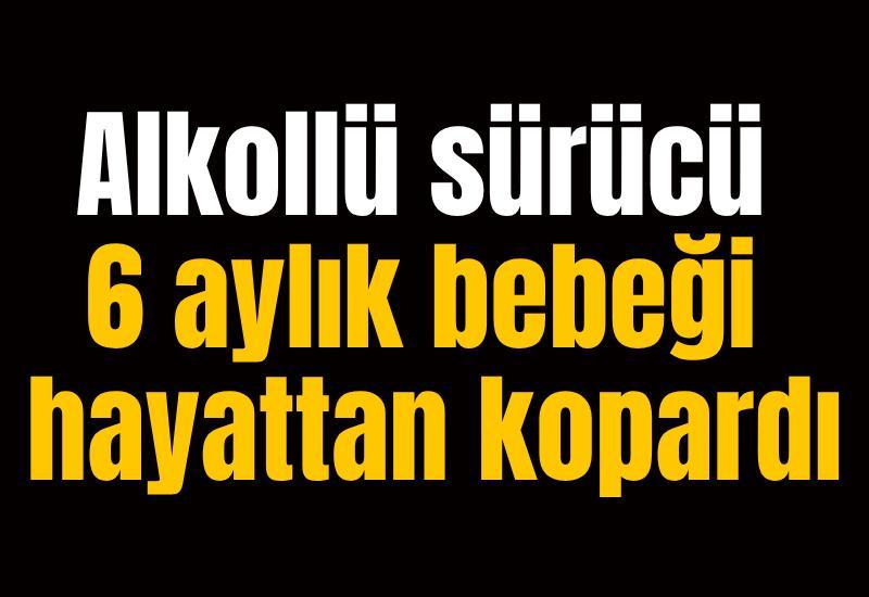 Alkollü sürücü 6 aylık bebeği hayattan kopardı