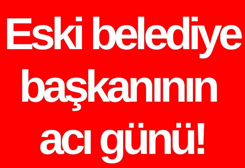 Eski belediye başkanının acı günü!