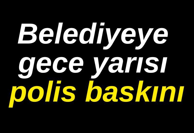 Belediyeye gece yarısı polis baskını