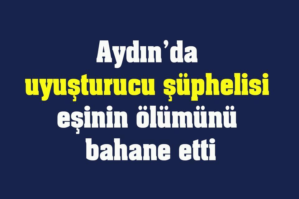 Aydın’da uyuşturucu şüphelisi eşinin ölümünü bahane etti