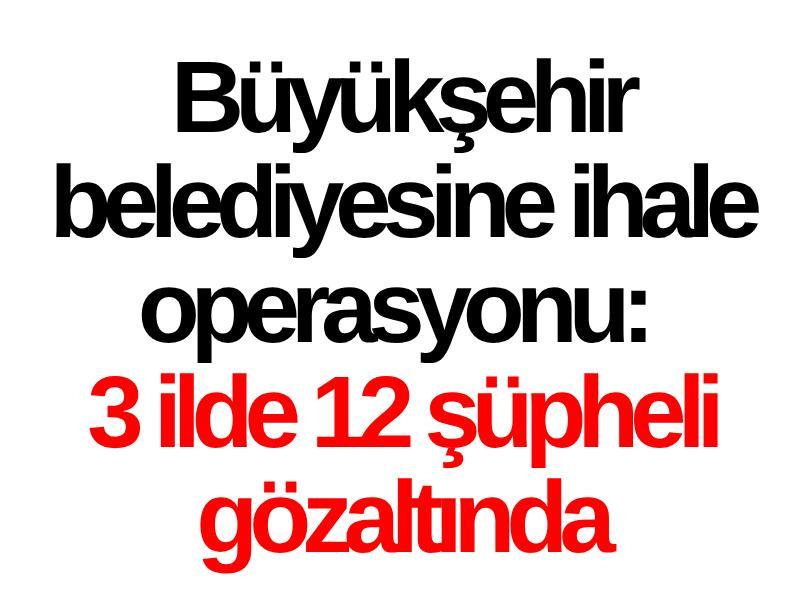 Büyükşehir belediyesine ihale operasyonu: 3 ilde 12 şüpheli gözaltında
