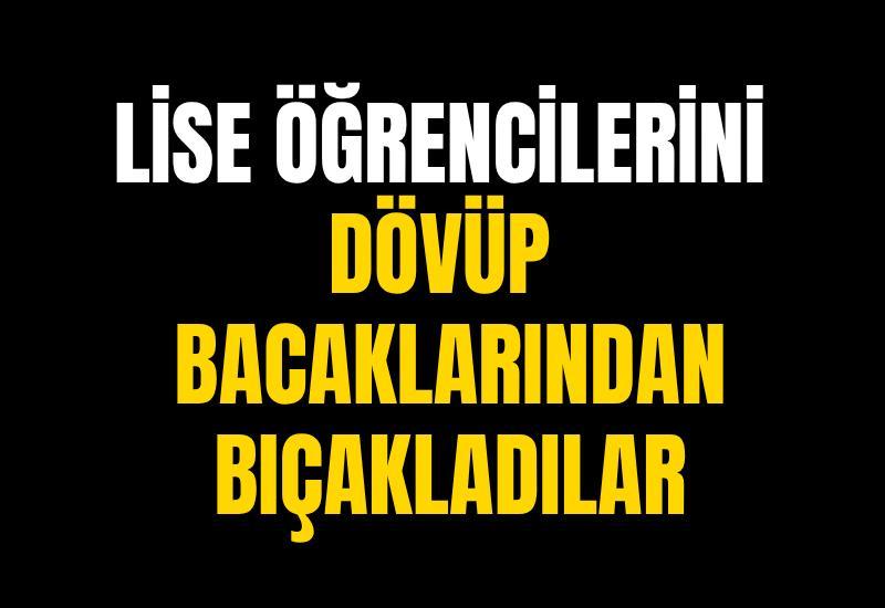 Lise öğrencilerini dövüp bacaklarından bıçakladılar