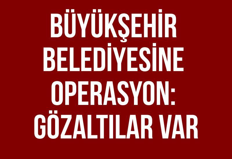 Büyükşehir belediyesine operasyon: Gözaltılar var