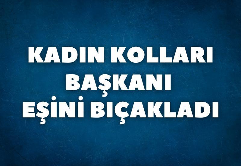 Kadın Kolları Başkanı eşini bıçakladı