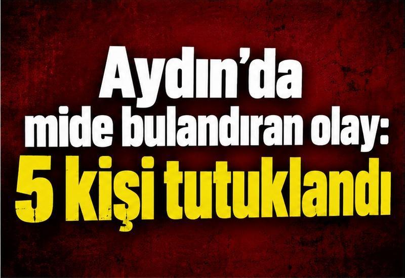 Aydın’da mide bulandıran olay: 5 kişi tutuklandı