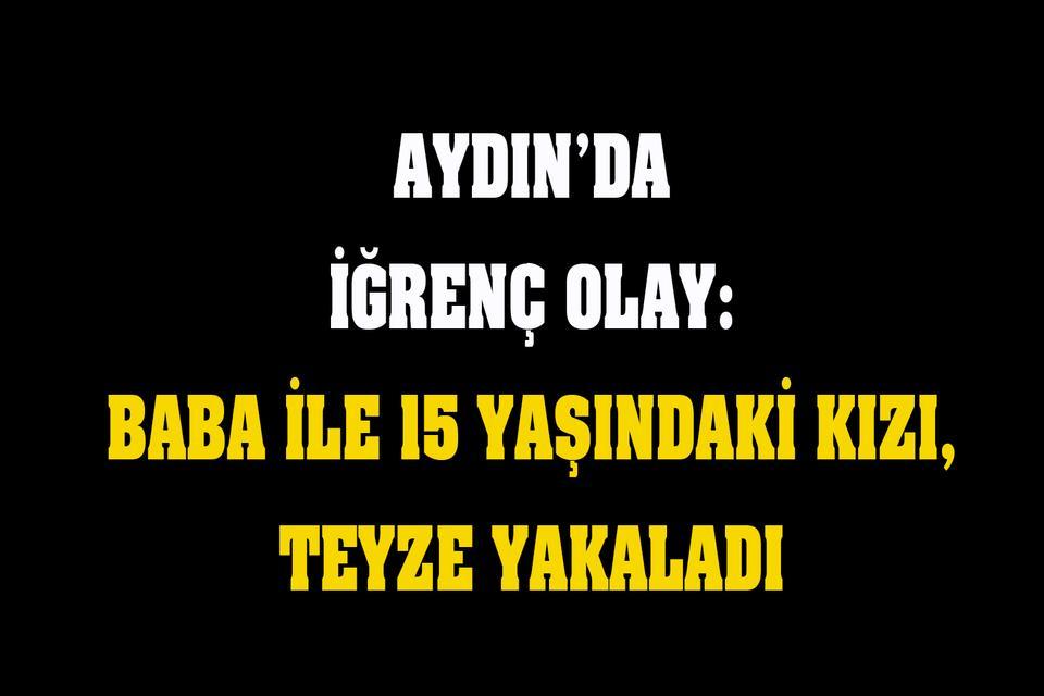 Aydın’da iğrenç olay: Baba ile 15 yaşındaki kızı, teyze yakaladı