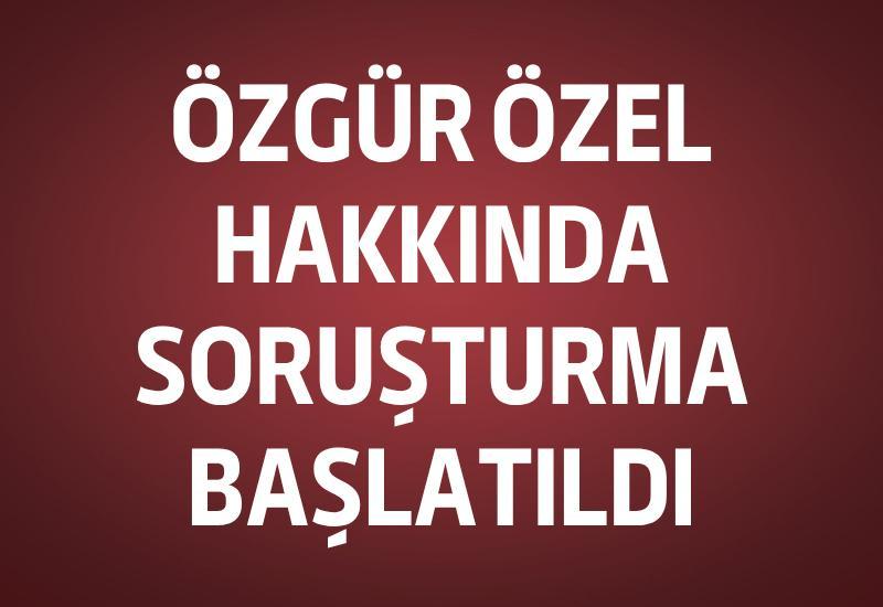 Özgür Özel hakkında soruşturma başlatıldı