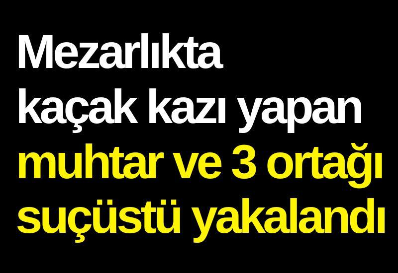 Mezarlıkta kaçak kazı yapan muhtar ve 3 ortağı suçüstü yakalandı