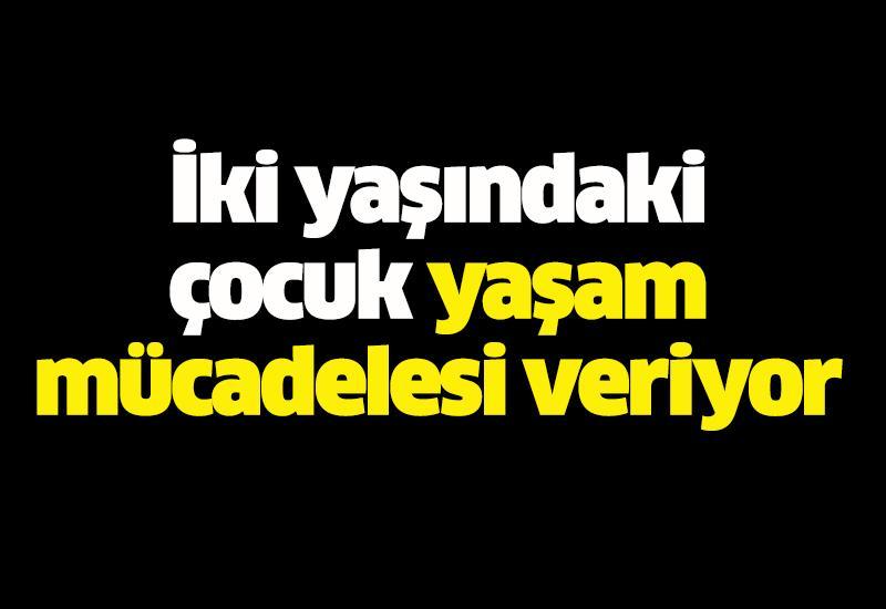 İki yaşındaki çocuk yaşam mücadelesi veriyor