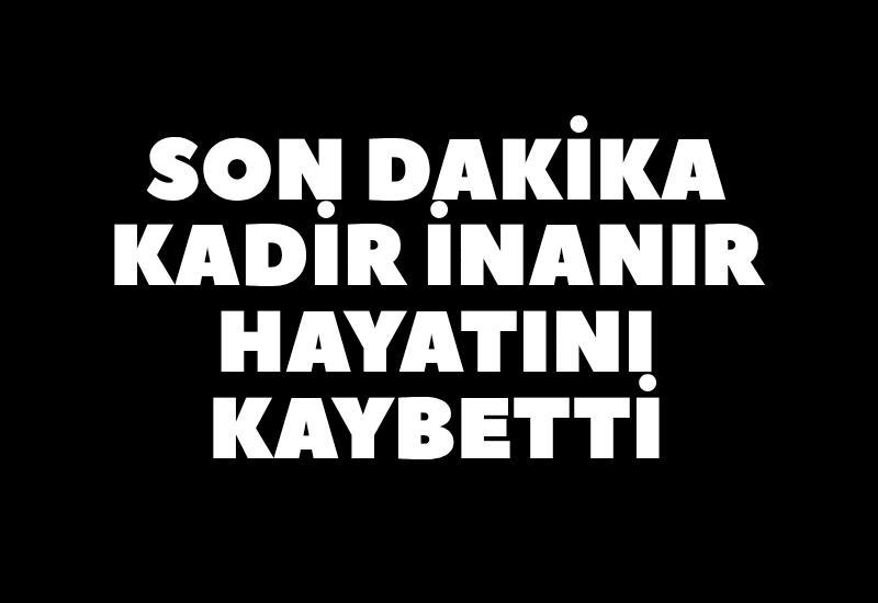 Son Dakika! Kadir İnanır hayatını kaybetti