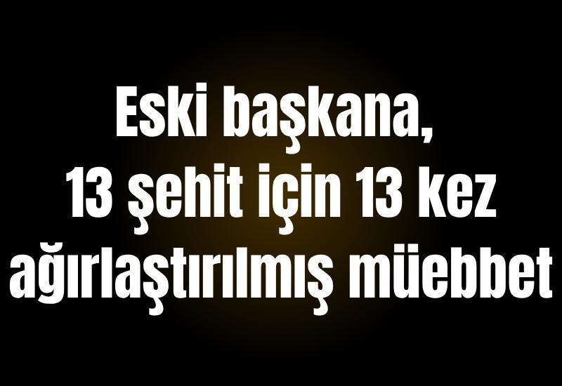 Eski başkana, 13 şehit için 13 kez ağırlaştırılmış müebbet