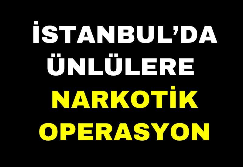 İstanbul’da ünlülere narkotik operasyon