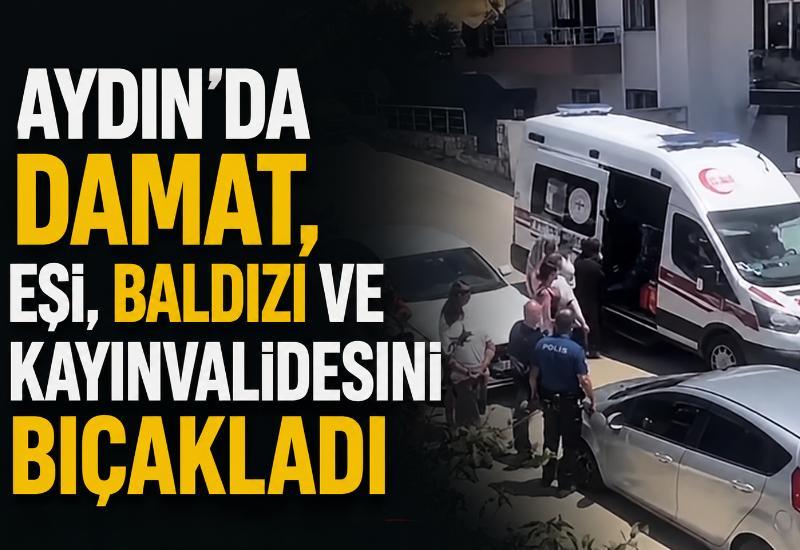 Aydın'da damat, eşi, baldızı ve kayınvalidesini bıçakladı
