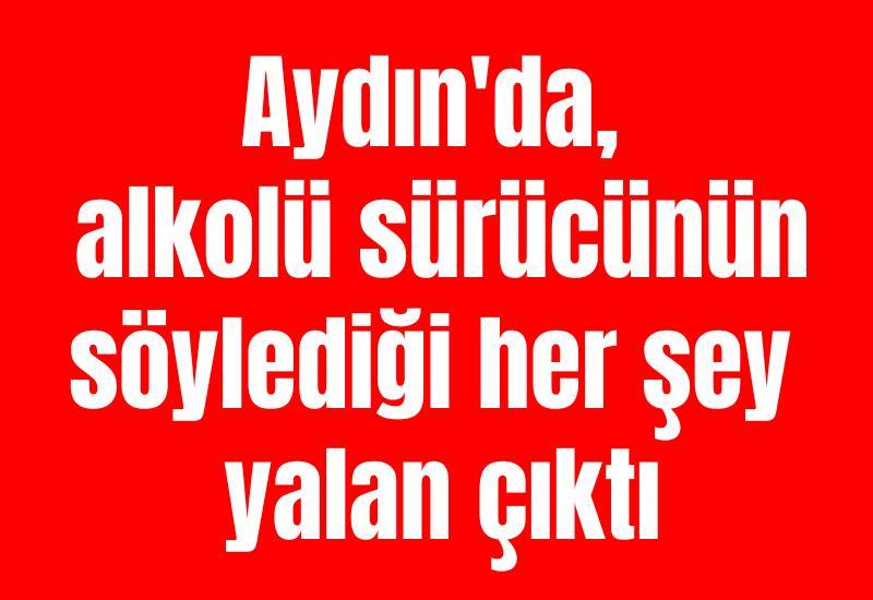 Aydın'da, alkolü sürücünün söylediği her şey yalan çıktı