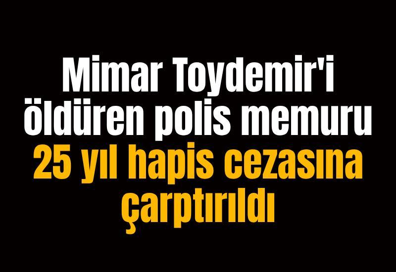 Mimar Toydemir'i öldüren polis memuru 25 yıl hapis cezasına çarptırıldı