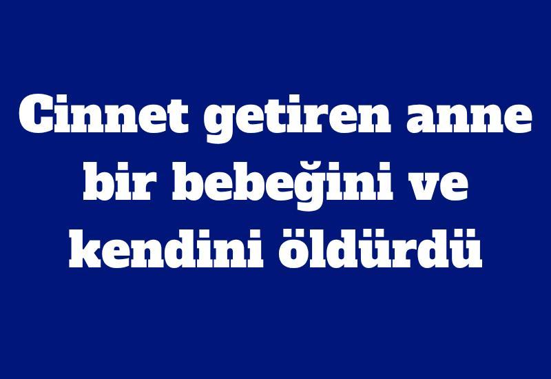 Cinnet getiren anne bir bebeğini ve kendini öldürdü
