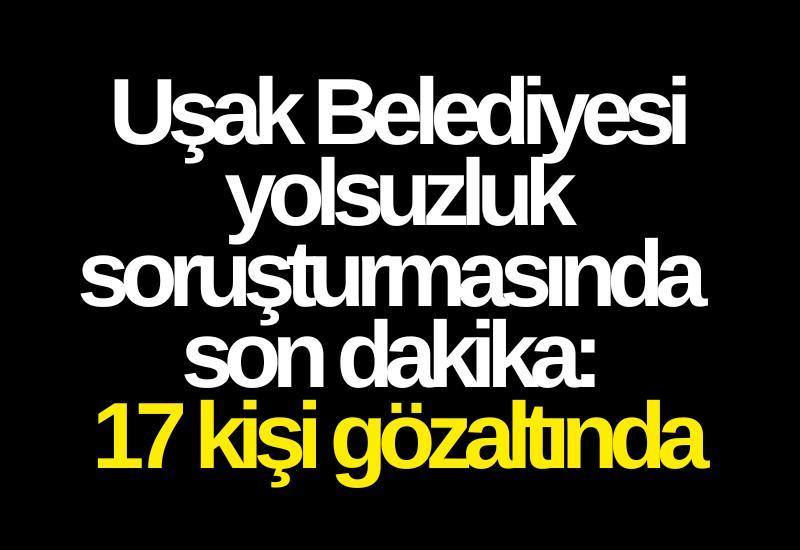 Uşak Belediyesi yolsuzluk soruşturmasında son dakika: 17 kişi gözaltında