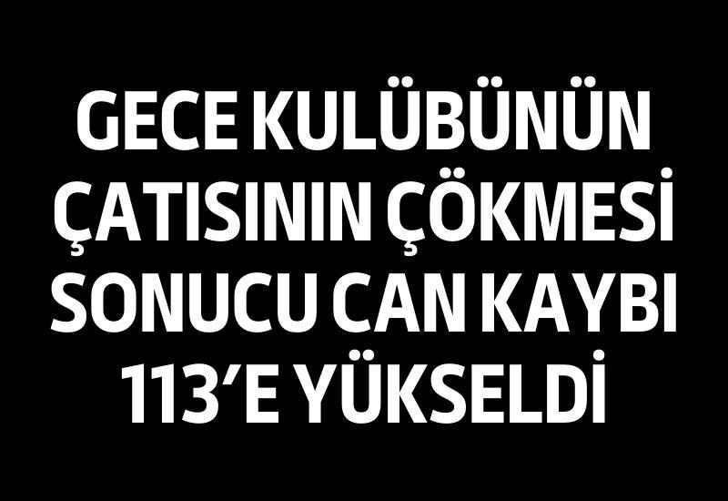 Gece kulübünün çatısının çökmesi sonucu can kaybı 113’e yükseldi