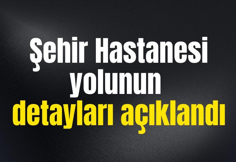 Şehir Hastanesi yolunun detayları açıklandı