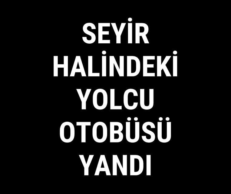 Seyir halindeki yolcu otobüsü yandı