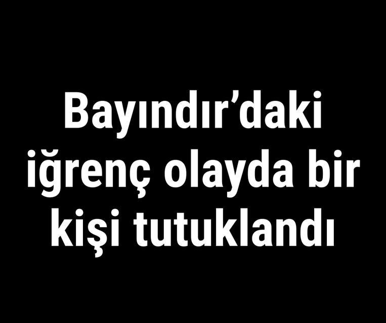 Bayındır'daki iğrenç olayda bir kişi tutuklandı