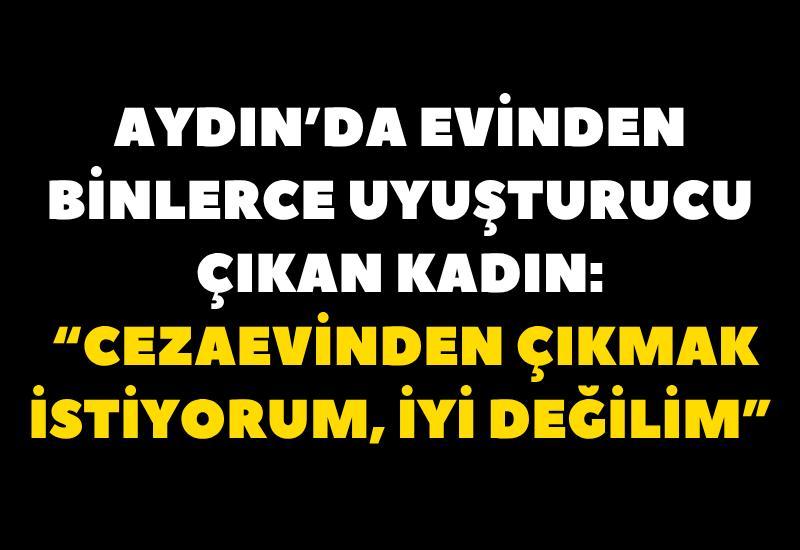Evinden binlerce uyuşturucu çıkan kadın: “Cezaevinden çıkmak istiyorum, iyi değilim”