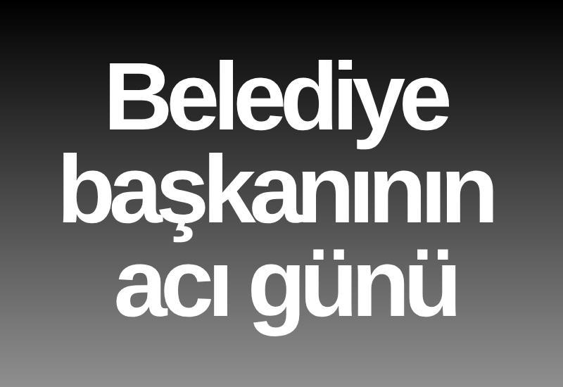 Belediye başkanının acı günü