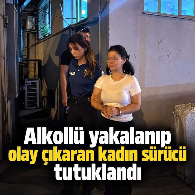 Alkollü yakalanıp olay çıkaran kadın sürücü tutuklandı