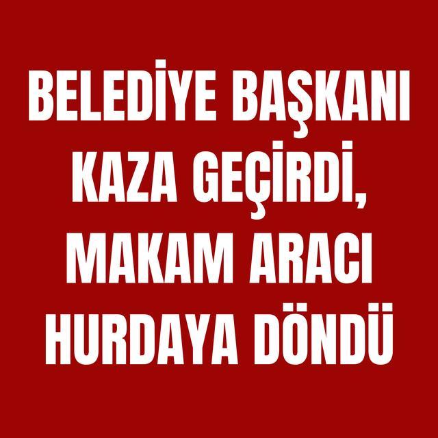 Belediye Başkanı kaza geçirdi, makam aracı hurdaya döndü