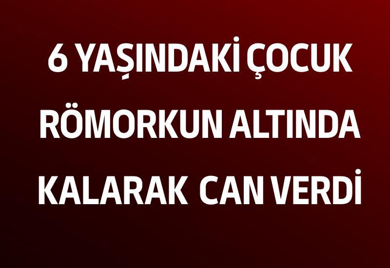 6 yaşındaki çocuk römorkun altında kalarak can verdi