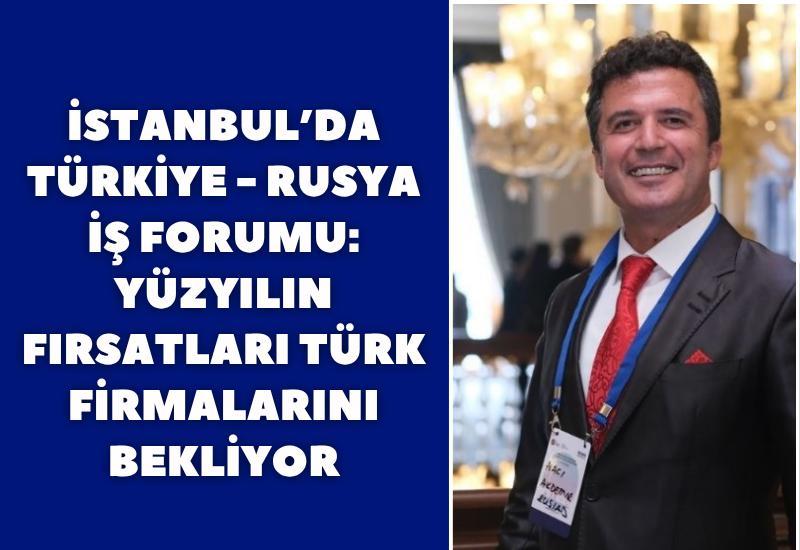 İstanbul’da Türkiye–Rusya İş Forumu: Yüzyılın fırsatları Türk firmalarını bekliyor