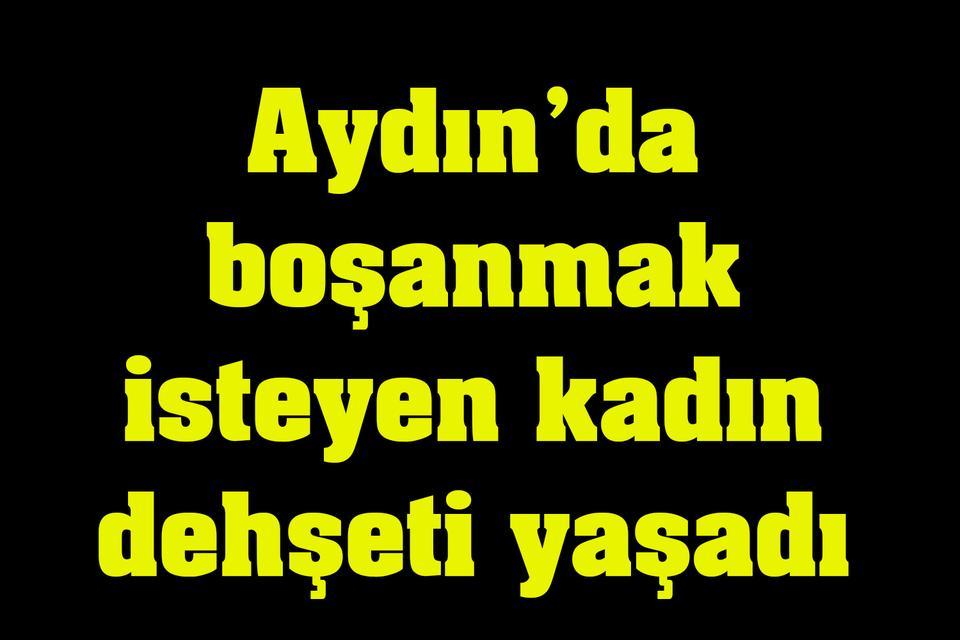 Aydın’da boşanmak isteyen kadın dehşeti yaşadı