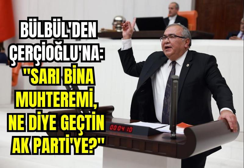 Bülbül'den Çerçioğlu'na: "Sarı bina muhteremi, ne diye geçtin AK Parti'ye?"