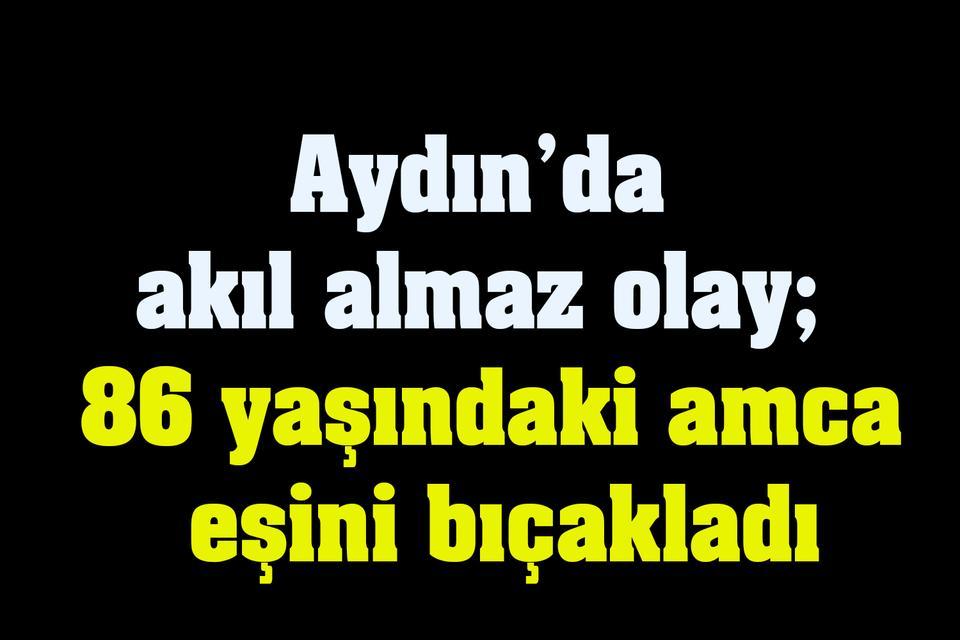Aydın’da akıl almaz olay; 86 yaşındaki amca eşini bıçakladı
