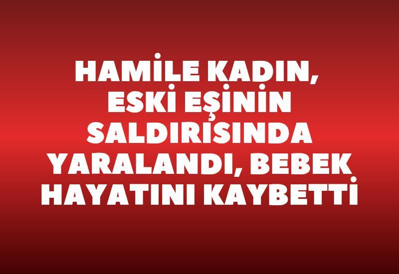 Hamile kadın, eski eşinin saldırısında yaralandı, bebek hayatını kaybetti
