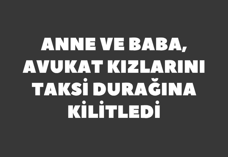 Anne ve baba, avukat kızlarını taksi durağına kilitledi